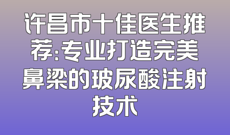 许昌市十佳医生推荐：专业打造完美鼻梁的玻尿酸注射技术
