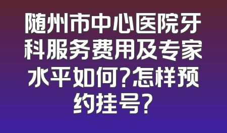 随州市中心医院牙科服务费用及专家水平如何？怎样预约挂号？