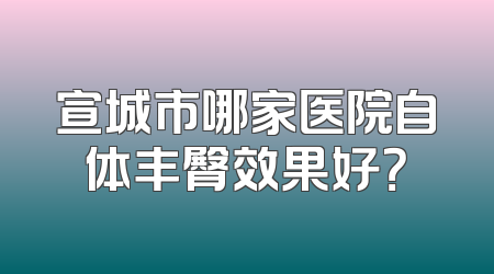 宣城市哪家医院自体丰臀效果好？