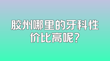 胶州哪里的牙科性价比高呢？