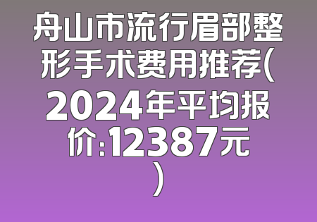 舟山市流行眉部整形手术费用推荐（2024年平均报价：12387元）