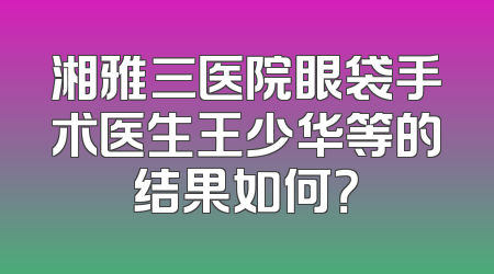湘雅三医院眼袋手术医生王少华等的结果如何？