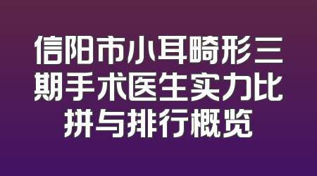 信阳市小耳畸形三期手术医生实力比拼与排行概览