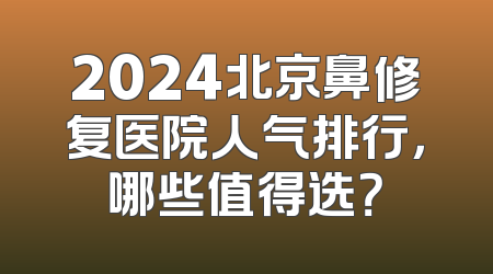 2024北京鼻修复医院人气排行，哪些值得选？
