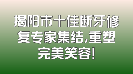 揭阳市十佳断牙修复专家集结，重塑完美笑容！