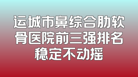 运城市鼻综合肋软骨医院前三强排名稳定不动摇