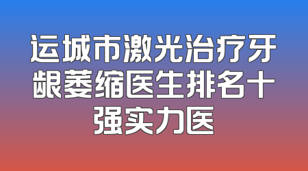 运城市激光治疗牙龈萎缩医生排名十强实力医