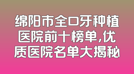 绵阳市全口牙种植医院前十榜单，优质医院名单大揭秘