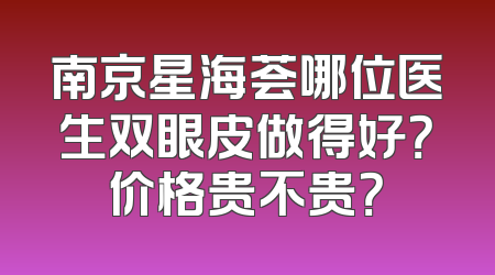 南京星海荟哪位医生双眼皮做得好？价格贵不贵？
