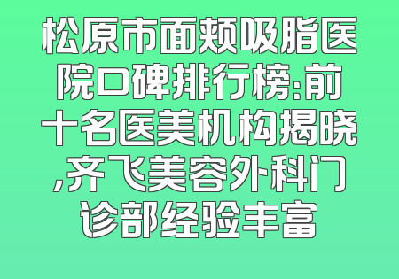 松原市面颊吸脂医院口碑排行榜：前十名医美机构揭晓，齐飞美容外科门诊部经验丰富