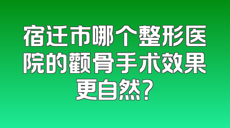 宿迁市哪个整形医院的颧骨手术效果更自然？