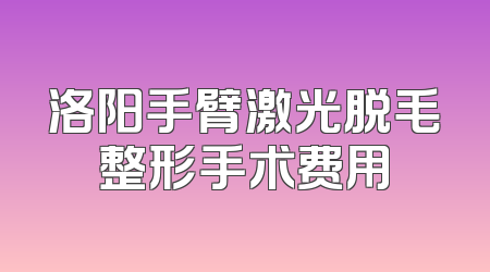 洛阳手臂激光脱毛整形手术费用