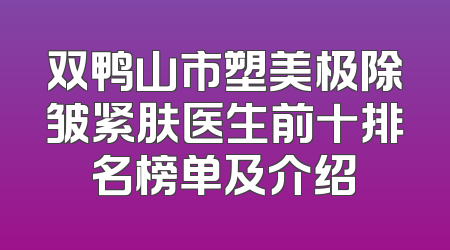 双鸭山市塑美极除皱紧肤医生前十排名榜单及介绍