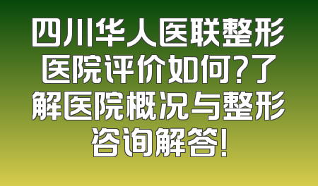 四川华人医联整形医院评价如何？了解医院概况与整形咨询解答！
