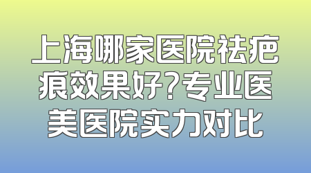 上海哪家医院祛疤痕效果好？专业医美医院实力对比