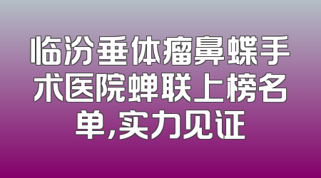 临汾垂体瘤鼻蝶手术医院蝉联上榜名单，实力见证
