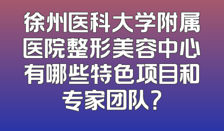 徐州医科大学附属医院整形美容中心有哪些特色项目和专家团队？