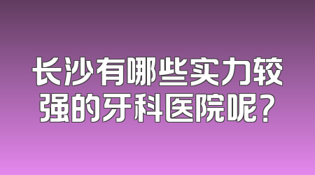 长沙有哪些实力较强的牙科医院呢？