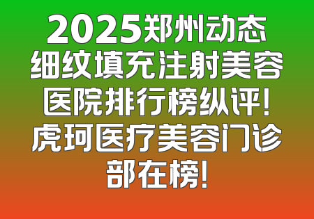 2025郑州动态细纹填充注射美容医院排行榜纵评！虎珂医疗美容门诊部在榜！