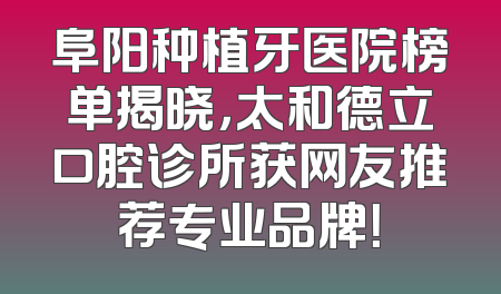 阜阳种植牙医院榜单揭晓，太和德立口腔诊所获网友推荐专业品牌！