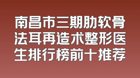 南昌市三期肋软骨法耳再造术整形医生排行榜前十推荐
