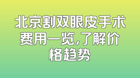 北京割双眼皮手术费用一览，了解价格趋势