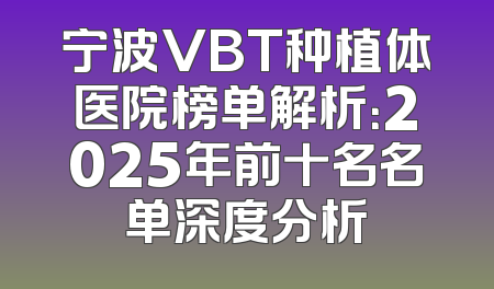 宁波VBT种植体医院榜单解析：2025年前十名名单深度分析