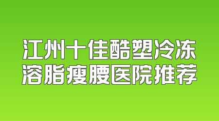 江州十佳酷塑冷冻溶脂瘦腰医院推荐