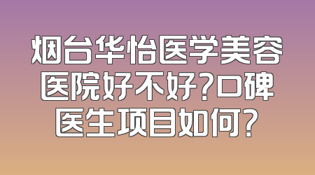 烟台华怡医学美容医院好不好？口碑医生项目如何？