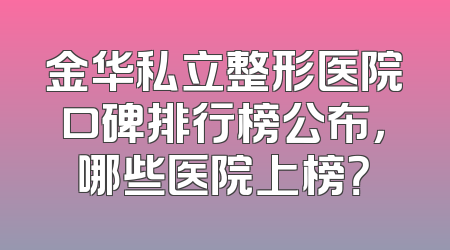 金华私立整形医院口碑排行榜公布，哪些医院上榜？