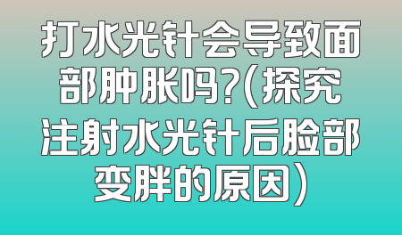 打水光针会导致面部肿胀吗？(探究注射水光针后脸部变胖的原因)
