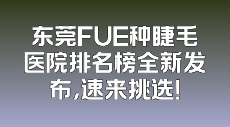 东莞FUE种睫毛医院排名榜全新发布，速来挑选！