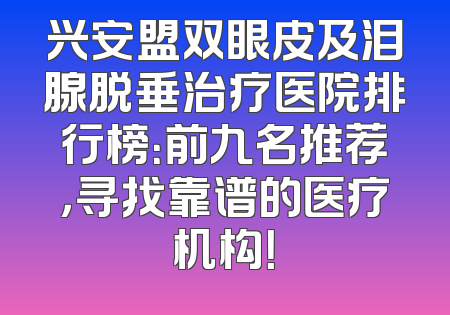 兴安盟双眼皮及泪腺脱垂治疗医院排行榜：前九名推荐，寻找靠谱的医疗机构！