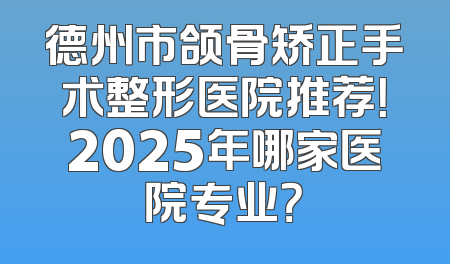 德州市颌骨矫正手术整形医院推荐！2025年哪家医院专业？