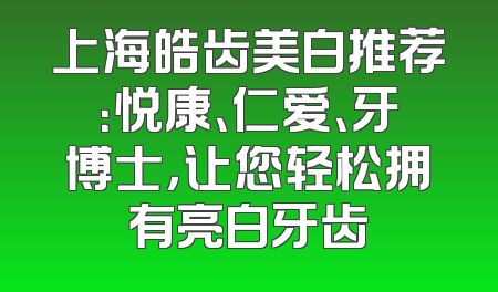 上海皓齿美白推荐：悦康、仁爱、牙博士，让您轻松拥有亮白牙齿