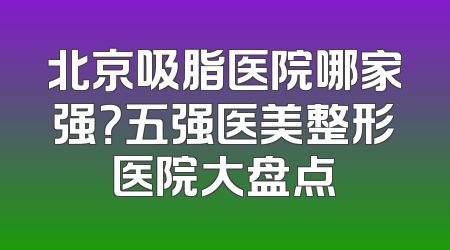 北京吸脂医院哪家强？五强医美整形医院大盘点