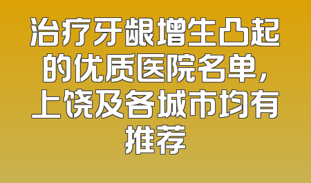 治疗牙龈增生凸起的优质医院名单，上饶及各城市均有推荐