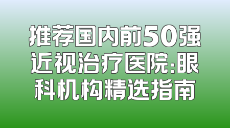 推荐国内前50强近视治疗医院：眼科机构精选指南