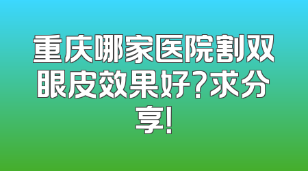 重庆哪家医院割双眼皮效果好？求分享！