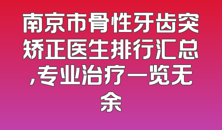 南京市骨性牙齿突矫正医生排行汇总，专业治疗一览无余
