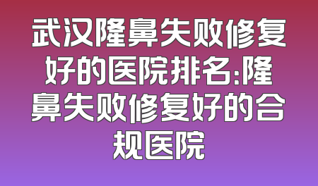 武汉隆鼻失败修复好的医院排名：隆鼻失败修复好的合规医院