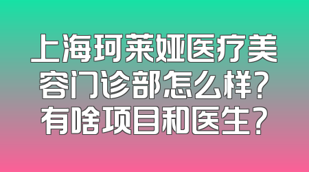 上海珂莱娅医疗美容门诊部怎么样？有啥项目和医生？