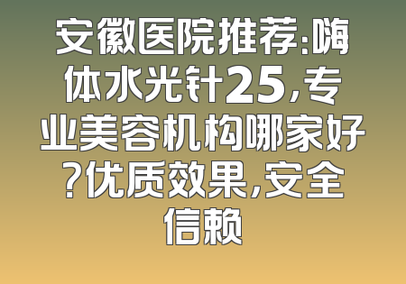 安徽医院推荐：嗨体水光针25，专业美容机构哪家好？优质效果，安全信赖