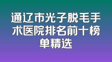 通辽市光子脱毛手术医院排名前十榜单精选