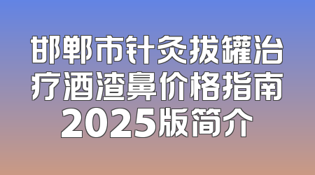 邯郸市针灸拔罐治疗酒渣鼻价格指南2025版简介