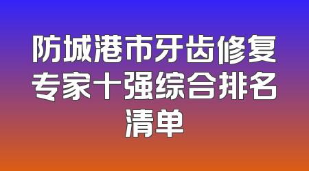 防城港市牙齿修复专家十强综合排名清单