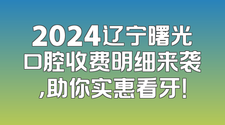 2024辽宁曙光口腔收费明细来袭，助你实惠看牙！