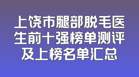 上饶市腿部脱毛医生前十强榜单测评及上榜名单汇总