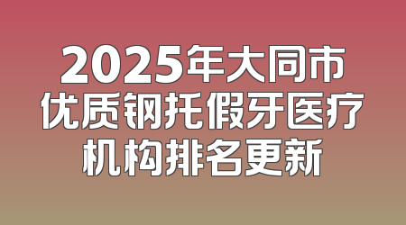 2025年大同市优质钢托假牙医疗机构排名更新