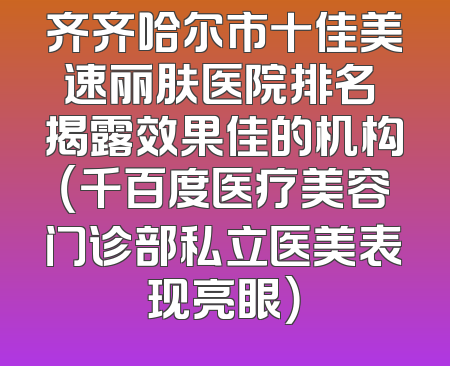 齐齐哈尔市十佳美速丽肤医院排名 揭露效果佳的机构（千百度医疗美容门诊部私立医美表现亮眼）